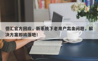 德汇官方回应，新系统下老用户出金问题，解决方案即将落地！