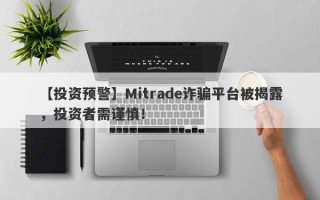 【投资预警】Mitrade诈骗平台被揭露，投资者需谨慎！