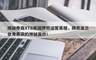 揭秘券商XTB英国牌照运营真相，揭开波兰业务黑洞的神秘面纱！