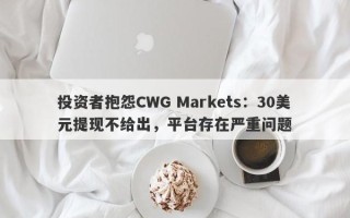 投资者抱怨CWG Markets：30美元提现不给出，平台存在严重问题