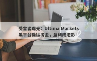 受害者曝光：Ultima Markets黑平台操纵出金，盈利成泡影！