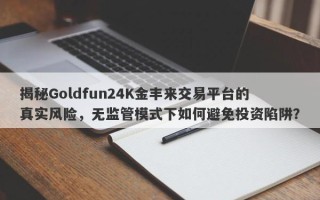 揭秘Goldfun24K金丰来交易平台的真实风险，无监管模式下如何避免投资陷阱？