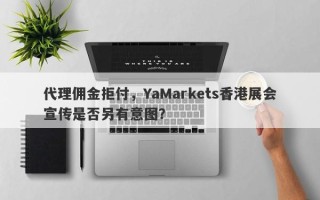 代理佣金拒付，YaMarkets香港展会宣传是否另有意图？