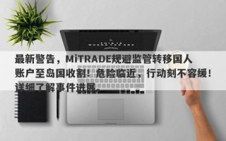 最新警告，MiTRADE规避监管转移国人账户至岛国收割！危险临近，行动刻不容缓！详细了解事件进展。