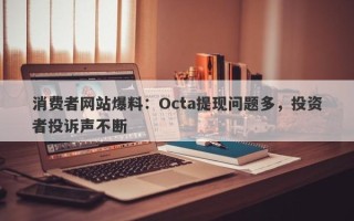 消费者网站爆料：Octa提现问题多，投资者投诉声不断