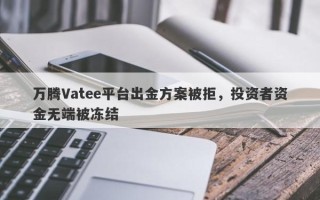 万腾Vatee平台出金方案被拒，投资者资金无端被冻结