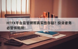 HTFX平台监管牌照真实性存疑？投资者务必警惕陷阱！