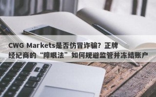 CWG Markets是否仿冒诈骗？正牌经纪商的“障眼法”如何规避监管并冻结账户