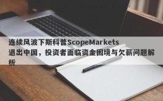 连续风波下斯科普ScopeMarkets退出中国，投资者面临资金困境与欠薪问题解析