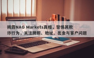 揭露NAG Markets真相，警惕其欺诈行为，关注牌照、地址、出金与客户问题