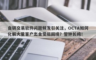 自研交易软件问题频发引关注，OCTA如何化解大量客户出金受阻困境？警钟长鸣！