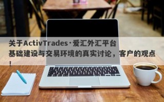 关于ActivTrades·爱汇外汇平台基础建设与交易环境的真实讨论，客户的观点！