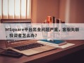 MSquare平台出金问题严重，客服失联，投资者怎么办？