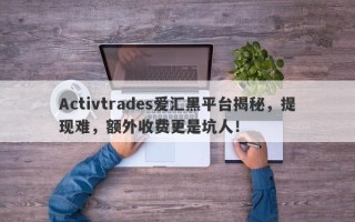 Activtrades爱汇黑平台揭秘，提现难，额外收费更是坑人！