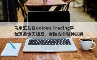 马来汇友在Golden Trading平台遭遇惊天骗局，金融安全警钟长鸣