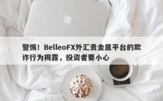 警惕！BelleoFX外汇贵金属平台的欺诈行为揭露，投资者要小心