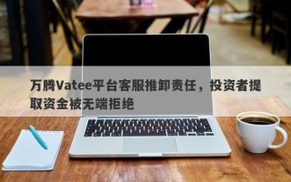 万腾Vatee平台客服推卸责任，投资者提取资金被无端拒绝