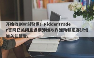 开始收割时刻警惕！RidderTrader官网已关闭且近期涉嫌欺诈活动频现客诉增加关注警告。