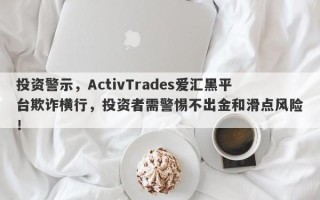 投资警示，ActivTrades爱汇黑平台欺诈横行，投资者需警惕不出金和滑点风险！