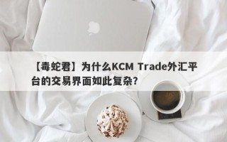 【毒蛇君】为什么KCM Trade外汇平台的交易界面如此复杂？