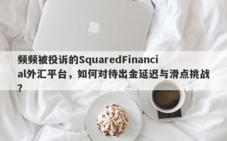 频频被投诉的SquaredFinancial外汇平台，如何对待出金延迟与滑点挑战？