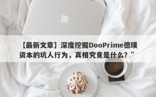 【最新文章】深度挖掘DooPrime德璞资本的坑人行为，真相究竟是什么？”