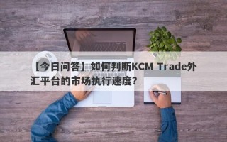 【今日问答】如何判断KCM Trade外汇平台的市场执行速度？