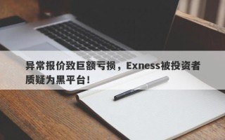 异常报价致巨额亏损，Exness被投资者质疑为黑平台！