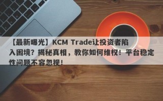 【最新曝光】KCM Trade让投资者陷入困境？揭秘真相，教你如何维权！平台稳定性问题不容忽视！