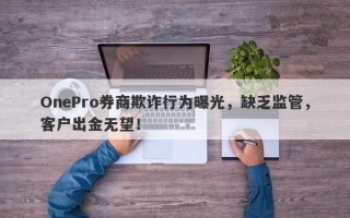 OnePro券商欺诈行为曝光，缺乏监管，客户出金无望！