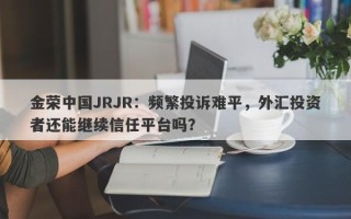 金荣中国JRJR：频繁投诉难平，外汇投资者还能继续信任平台吗？