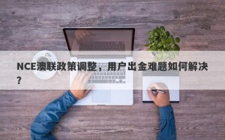 NCE澳联政策调整，用户出金难题如何解决？