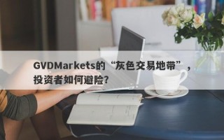 GVDMarkets的“灰色交易地带”，投资者如何避险？