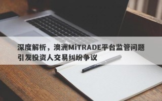 深度解析，澳洲MiTRADE平台监管问题引发投资人交易纠纷争议