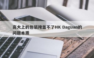 高大上的包装掩盖不了HK Daguan的问题本质