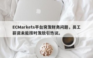 ECMarkets平台突发财务问题，员工薪资未能按时发放引热议。