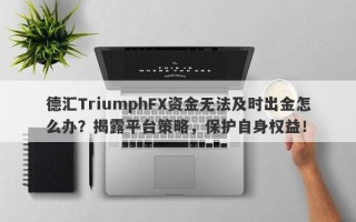 德汇TriumphFX资金无法及时出金怎么办？揭露平台策略，保护自身权益！