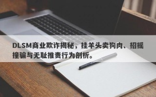 DLSM商业欺诈揭秘，挂羊头卖狗肉、招摇撞骗与无耻推责行为剖析。