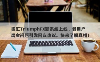 德汇TriumphFX新系统上线，老用户出金问题引发网友热议。快来了解真相！