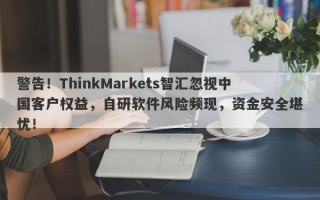 警告！ThinkMarkets智汇忽视中国客户权益，自研软件风险频现，资金安全堪忧！