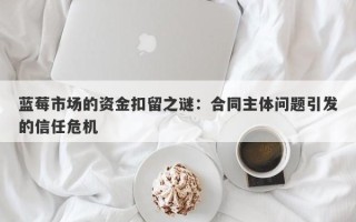 蓝莓市场的资金扣留之谜：合同主体问题引发的信任危机