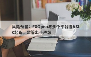 风险预警：FXOpen与多个平台遭ASIC起诉，监管出手严惩