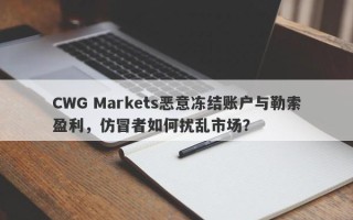 CWG Markets恶意冻结账户与勒索盈利，仿冒者如何扰乱市场？