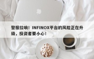 警报拉响！INFINOX平台的风险正在升级，投资者要小心！