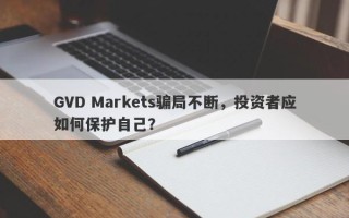 GVD Markets骗局不断，投资者应如何保护自己？