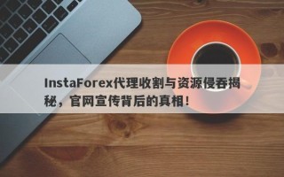 InstaForex代理收割与资源侵吞揭秘，官网宣传背后的真相！