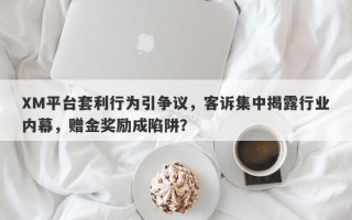 XM平台套利行为引争议，客诉集中揭露行业内幕，赠金奖励成陷阱？