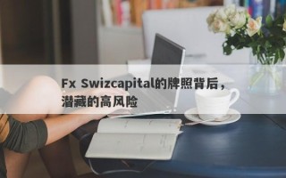 Fx Swizcapital的牌照背后，潜藏的高风险