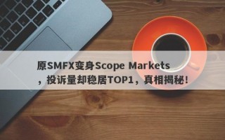 原SMFX变身Scope Markets，投诉量却稳居TOP1，真相揭秘！