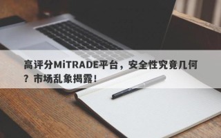 高评分MiTRADE平台，安全性究竟几何？市场乱象揭露！